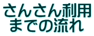 さんさん利用 までの流れ 